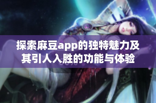 探索麻豆app的独特魅力及其引人入胜的功能与体验