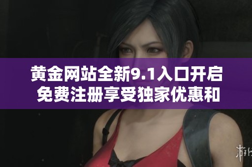 黄金网站全新9.1入口开启 免费注册享受独家优惠和服务