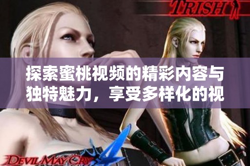探索蜜桃视频的精彩内容与独特魅力，享受多样化的视听体验