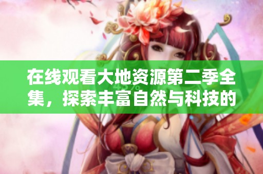 在线观看大地资源第二季全集，探索丰富自然与科技的奇妙结合
