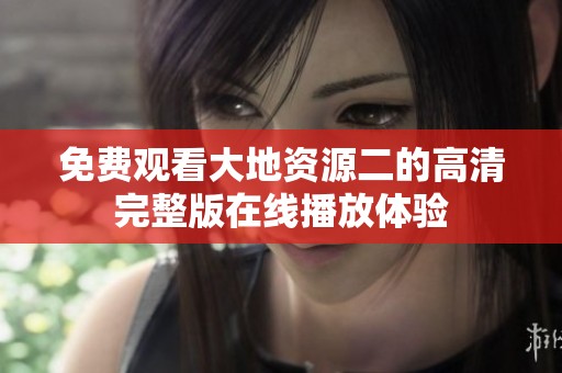 免费观看大地资源二的高清完整版在线播放体验