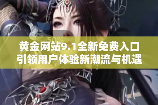 黄金网站9.1全新免费入口引领用户体验新潮流与机遇