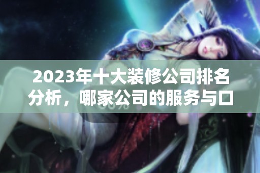 2023年十大装修公司排名分析，哪家公司的服务与口碑最佳