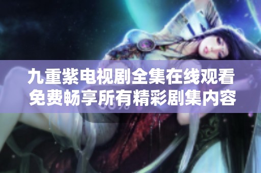 九重紫电视剧全集在线观看 免费畅享所有精彩剧集内容