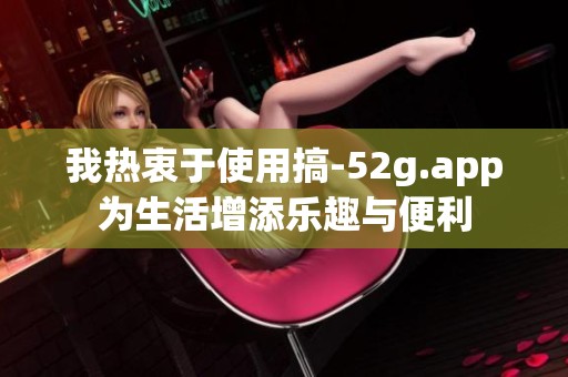 我热衷于使用搞-52g.app为生活增添乐趣与便利