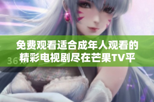 免费观看适合成年人观看的精彩电视剧尽在芒果TV平台