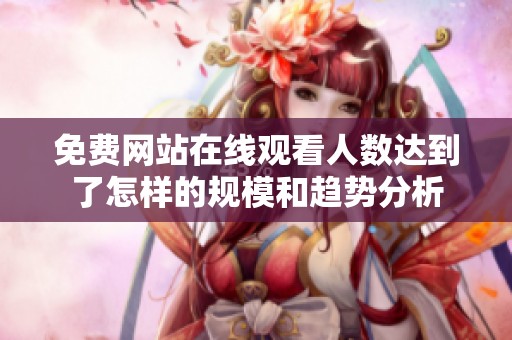 免费网站在线观看人数达到了怎样的规模和趋势分析