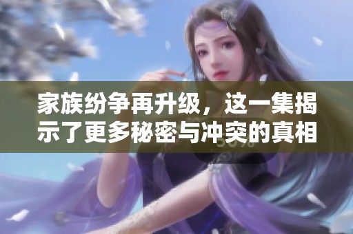 家族纷争再升级，这一集揭示了更多秘密与冲突的真相