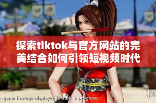 探索tiktok与官方网站的完美结合如何引领短视频时代的潮流