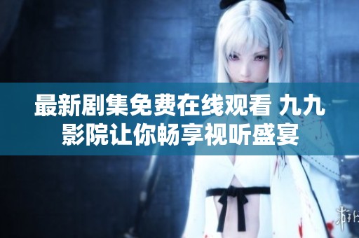 最新剧集免费在线观看 九九影院让你畅享视听盛宴