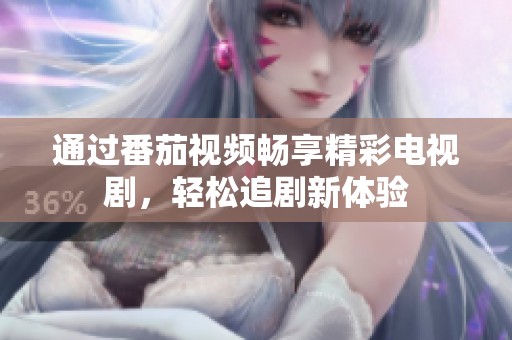 通过番茄视频畅享精彩电视剧，轻松追剧新体验