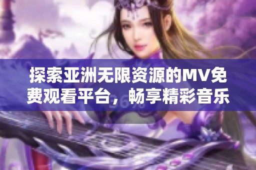 探索亚洲无限资源的MV免费观看平台，畅享精彩音乐盛宴