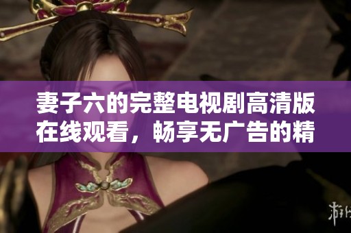 妻子六的完整电视剧高清版在线观看，畅享无广告的精彩剧集体验