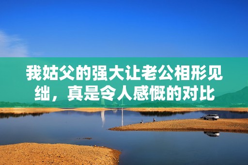 我姑父的强大让老公相形见绌，真是令人感慨的对比