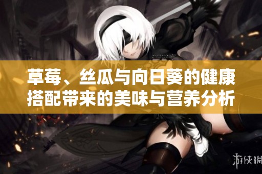 草莓、丝瓜与向日葵的健康搭配带来的美味与营养分析
