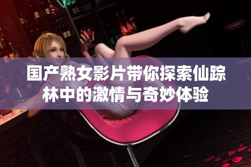 国产熟女影片带你探索仙踪林中的激情与奇妙体验