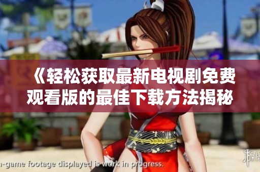 《轻松获取最新电视剧免费观看版的最佳下载方法揭秘》