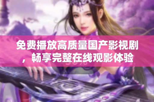 免费播放高质量国产影视剧，畅享完整在线观影体验