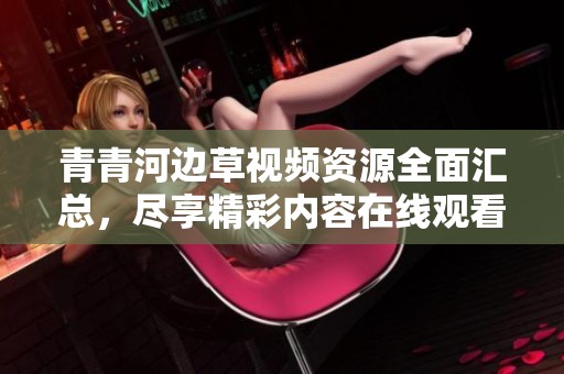 青青河边草视频资源全面汇总，尽享精彩内容在线观看