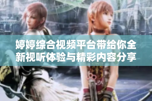 婷婷综合视频平台带给你全新视听体验与精彩内容分享