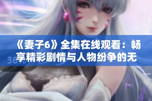 《妻子6》全集在线观看：畅享精彩剧情与人物纷争的无限魅力