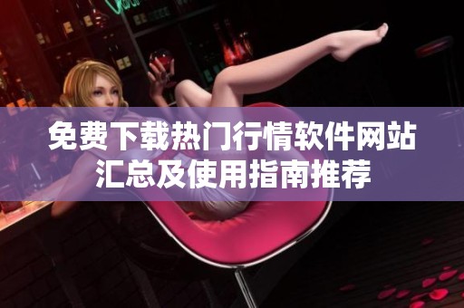 免费下载热门行情软件网站汇总及使用指南推荐