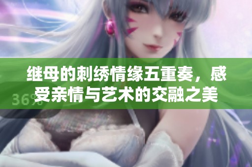 继母的刺绣情缘五重奏，感受亲情与艺术的交融之美