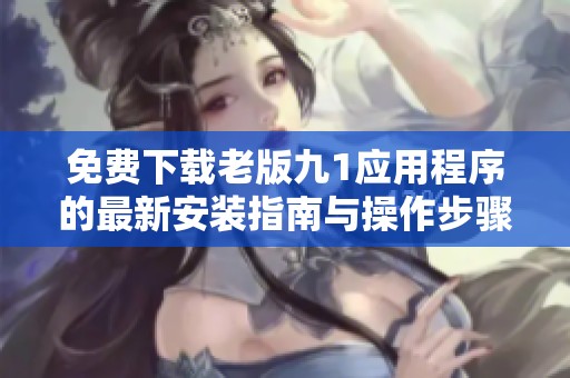 免费下载老版九1应用程序的最新安装指南与操作步骤