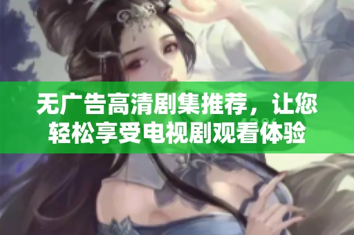 无广告高清剧集推荐，让您轻松享受电视剧观看体验