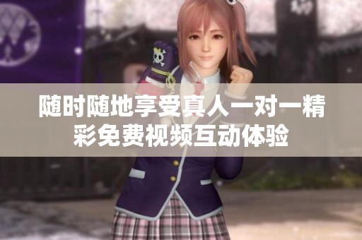 随时随地享受真人一对一精彩免费视频互动体验