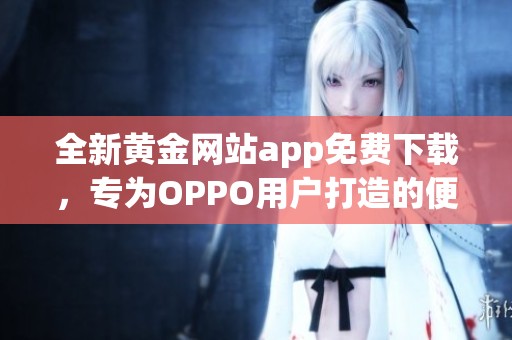 全新黄金网站app免费下载，专为OPPO用户打造的便捷体验助手