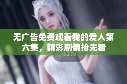 无广告免费观看我的爱人第六集，精彩剧情抢先看