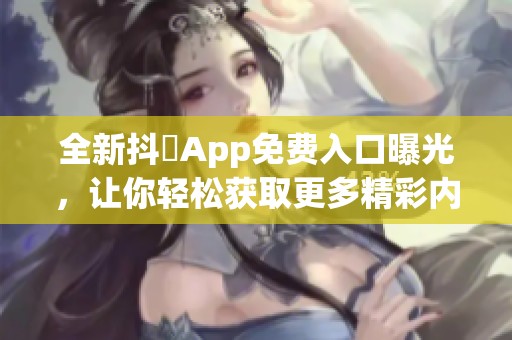 全新抖抈App免费入口曝光，让你轻松获取更多精彩内容