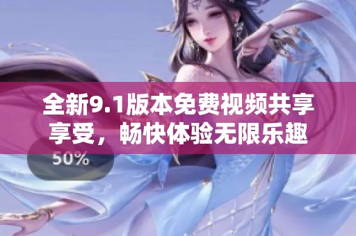 全新9.1版本免费视频共享享受，畅快体验无限乐趣