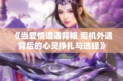 《当爱情遭遇背叛 司机外遇背后的心灵挣扎与选择》