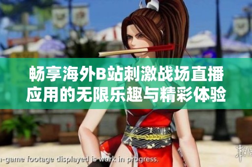 畅享海外B站刺激战场直播应用的无限乐趣与精彩体验