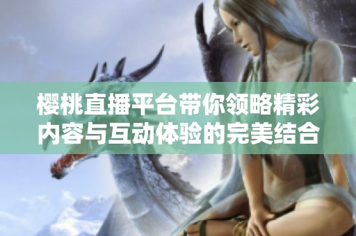 樱桃直播平台带你领略精彩内容与互动体验的完美结合