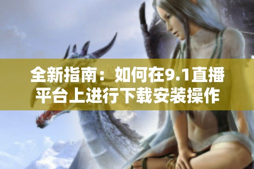 全新指南：如何在9.1直播平台上进行下载安装操作