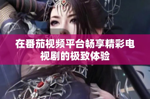 在番茄视频平台畅享精彩电视剧的极致体验