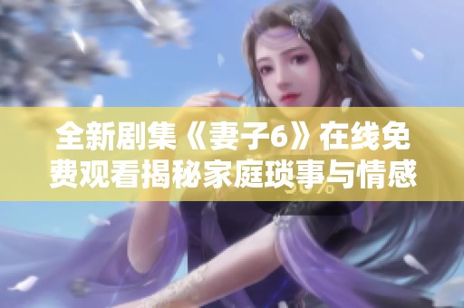 全新剧集《妻子6》在线免费观看揭秘家庭琐事与情感纠葛