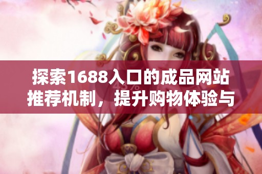 探索1688入口的成品网站推荐机制，提升购物体验与选品效率