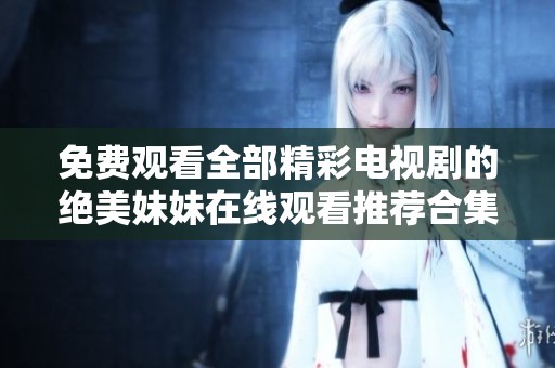 免费观看全部精彩电视剧的绝美妹妹在线观看推荐合集