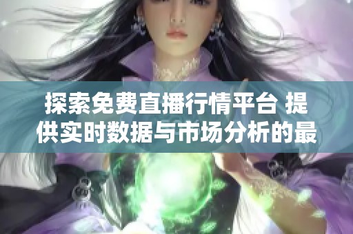 探索免费直播行情平台 提供实时数据与市场分析的最佳选择