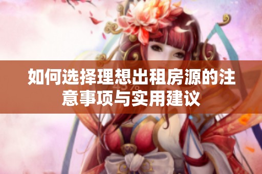 如何选择理想出租房源的注意事项与实用建议