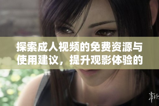 探索成人视频的免费资源与使用建议，提升观影体验的方法分享
