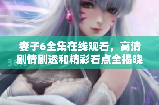 妻子6全集在线观看，高清剧情剧透和精彩看点全揭晓