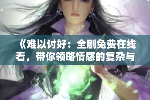 《难以讨好：全剧免费在线看，带你领略情感的复杂与微妙》