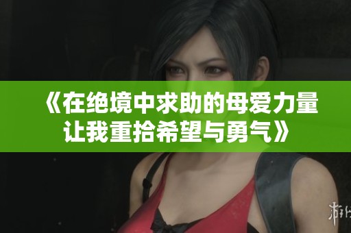 《在绝境中求助的母爱力量让我重拾希望与勇气》
