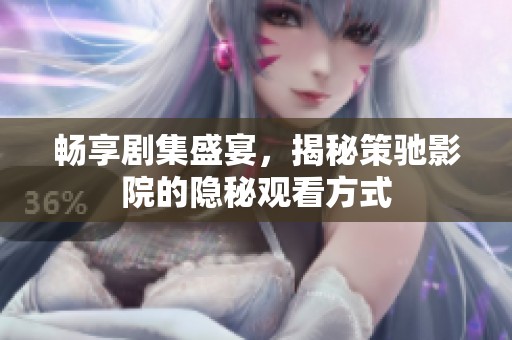 畅享剧集盛宴，揭秘策驰影院的隐秘观看方式
