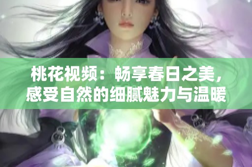 桃花视频：畅享春日之美，感受自然的细腻魅力与温暖生活